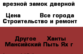 врезной замок дверной › Цена ­ 500 - Все города Строительство и ремонт » Другое   . Ханты-Мансийский,Пыть-Ях г.